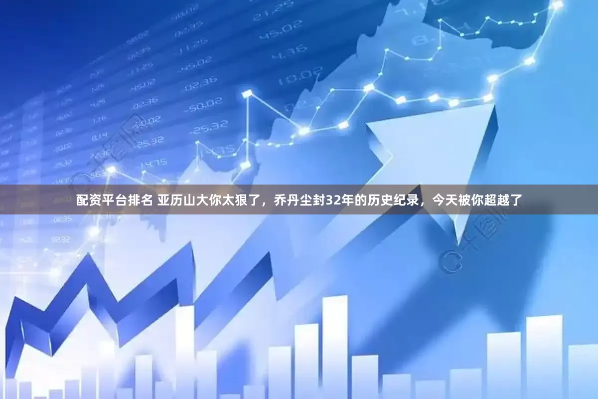 配资平台排名 亚历山大你太狠了，乔丹尘封32年的历史纪录，今天被你超越了