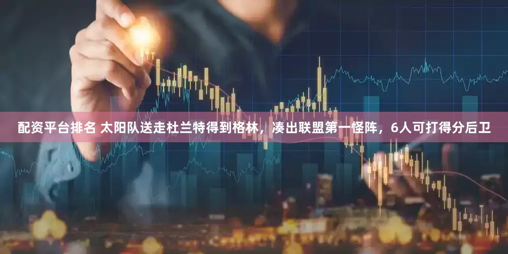 配资平台排名 太阳队送走杜兰特得到格林，凑出联盟第一怪阵，6人可打得分后卫