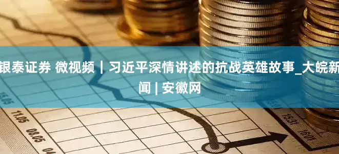 银泰证券 微视频｜习近平深情讲述的抗战英雄故事_大皖新闻 | 安徽网
