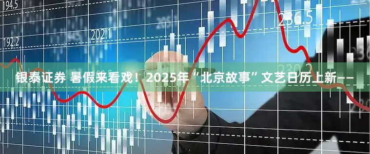 银泰证券 暑假来看戏！2025年“北京故事”文艺日历上新——