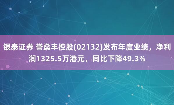 银泰证券 誉燊丰控股(02132)发布年度业绩，净利润1325.5万港元，同比下降49.3%