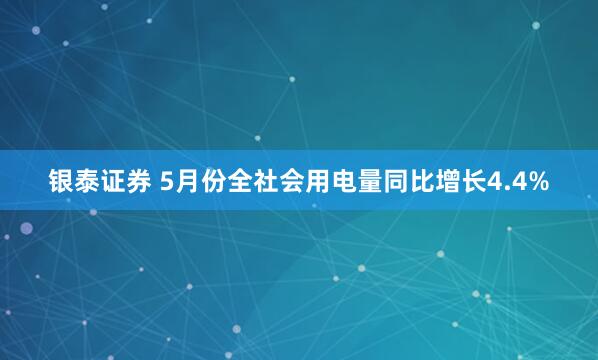 银泰证券 5月份全社会用电量同比增长4.4%