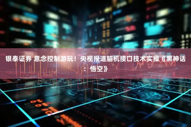 银泰证券 意念控制游玩！央视报道脑机接口技术实操《黑神话：悟空》