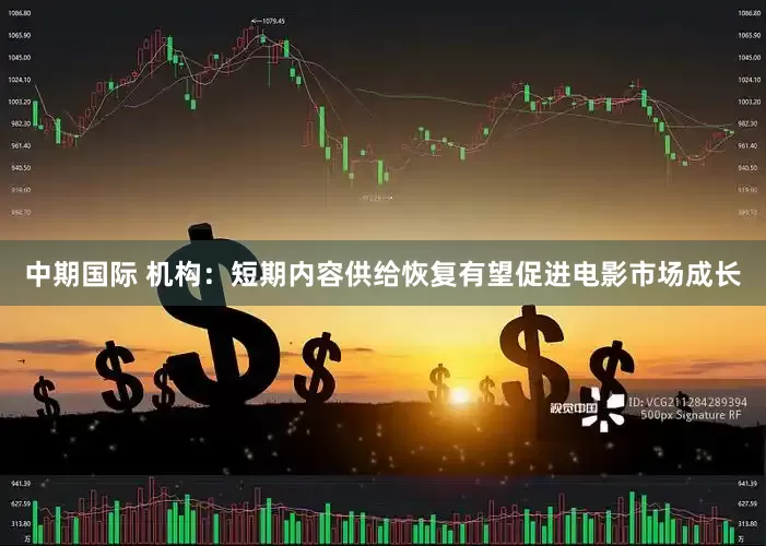 中期国际 机构：短期内容供给恢复有望促进电影市场成长