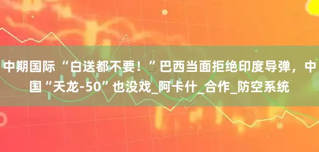 中期国际 “白送都不要！”巴西当面拒绝印度导弹，中国“天龙-50”也没戏_阿卡什_合作_防空系统