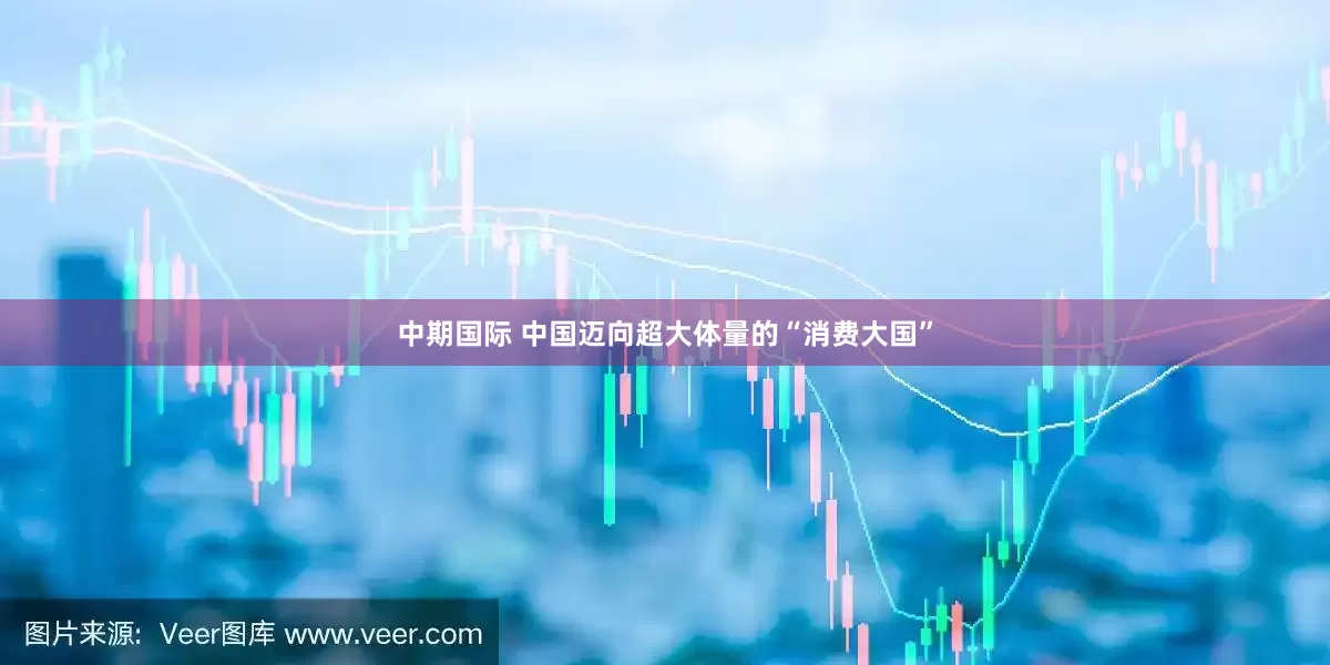 中期国际 中国迈向超大体量的“消费大国”