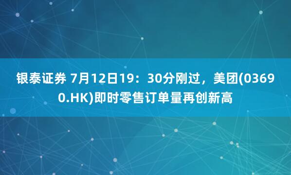 银泰证券 7月12日19：30分刚过，美团(03690.HK)即时零售订单量再创新高