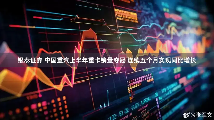 银泰证券 中国重汽上半年重卡销量夺冠 连续五个月实现同比增长