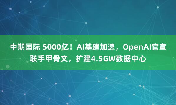 中期国际 5000亿！AI基建加速，OpenAI官宣联手甲骨文，扩建4.5GW数据中心