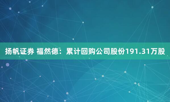 扬帆证券 福然德：累计回购公司股份191.31万股