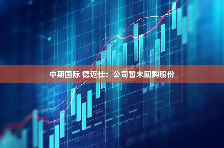 中期国际 德迈仕：公司暂未回购股份