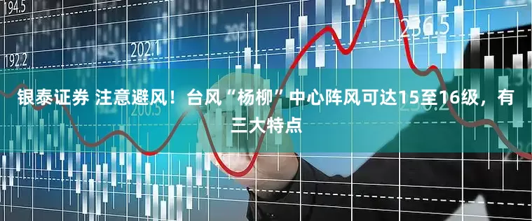 银泰证券 注意避风！台风“杨柳”中心阵风可达15至16级，有三大特点