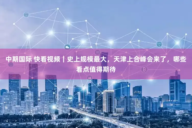 中期国际 快看视频｜史上规模最大，天津上合峰会来了，哪些看点值得期待