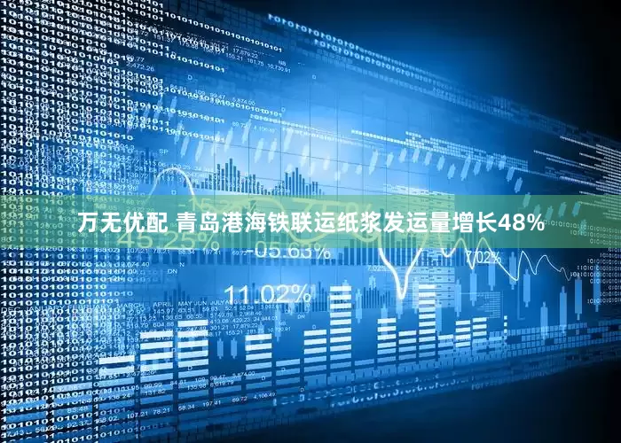 万无优配 青岛港海铁联运纸浆发运量增长48%
