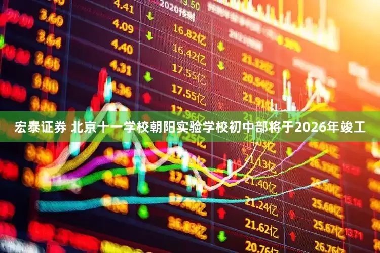 宏泰证券 北京十一学校朝阳实验学校初中部将于2026年竣工