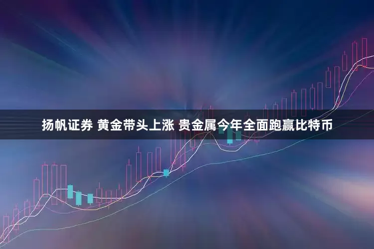 扬帆证券 黄金带头上涨 贵金属今年全面跑赢比特币