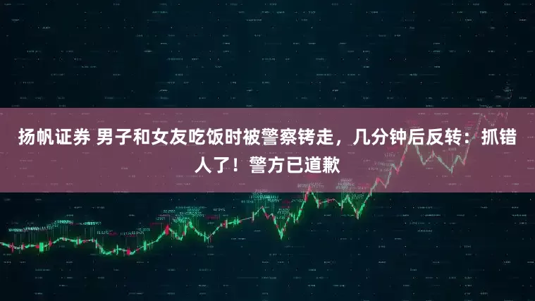 扬帆证券 男子和女友吃饭时被警察铐走，几分钟后反转：抓错人了！警方已道歉