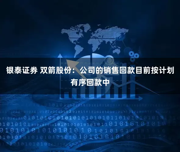 银泰证券 双箭股份：公司的销售回款目前按计划有序回款中