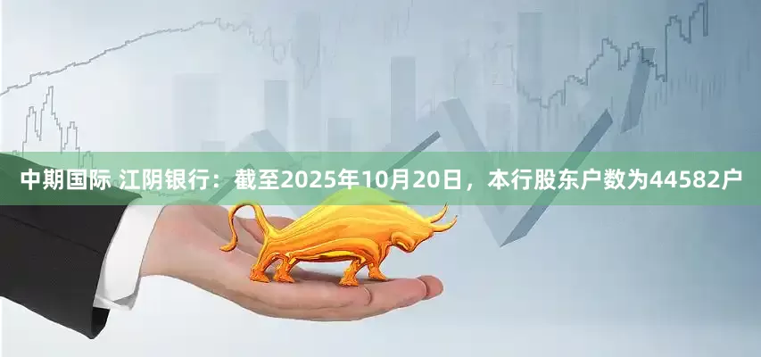 中期国际 江阴银行：截至2025年10月20日，本行股东户数为44582户