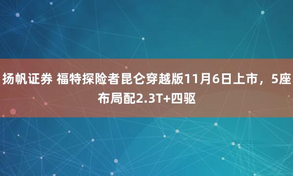 扬帆证券 福特探险者昆仑穿越版11月6日上市，5座布局配2.3T+四驱