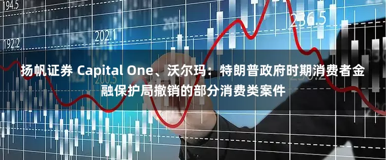 扬帆证券 Capital One、沃尔玛：特朗普政府时期消费者金融保护局撤销的部分消费类案件