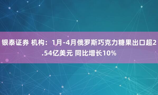 银泰证券 机构：1月-4月俄罗斯巧克力糖果出口超2.54亿美元 同比增长10%