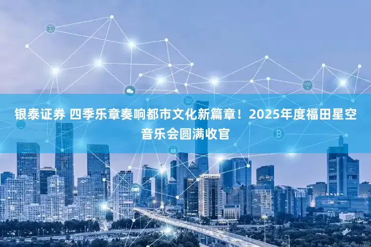 银泰证券 四季乐章奏响都市文化新篇章！2025年度福田星空音乐会圆满收官