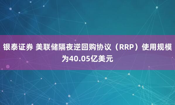 银泰证券 美联储隔夜逆回购协议（RRP）使用规模为40.05亿美元