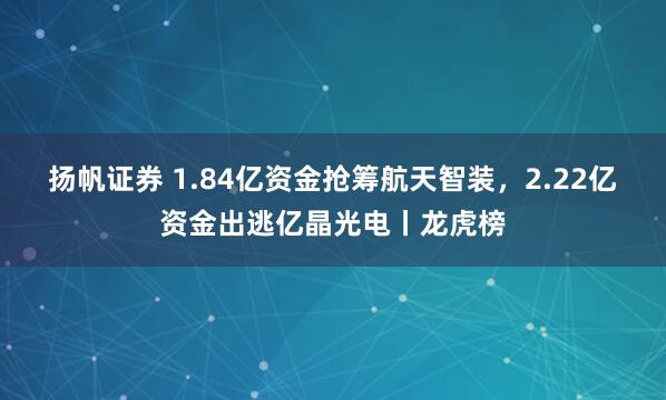 扬帆证券 1.84亿资金抢筹航天智装，2.22亿资金出逃亿晶光电丨龙虎榜