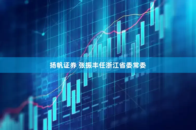 扬帆证券 张振丰任浙江省委常委