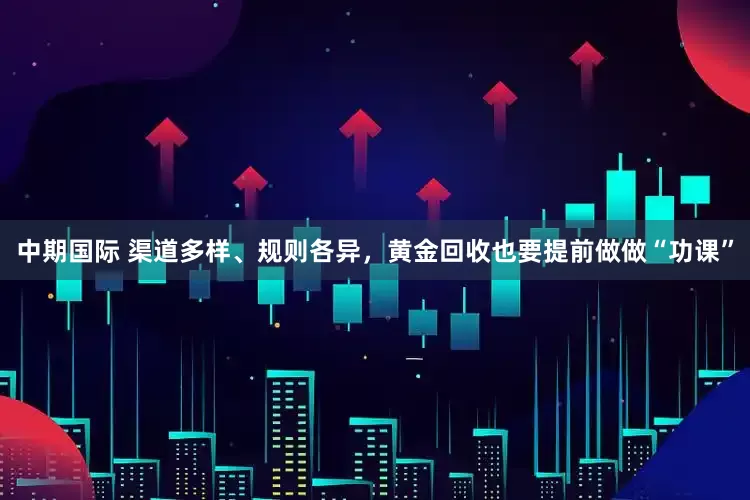 中期国际 渠道多样、规则各异，黄金回收也要提前做做“功课”