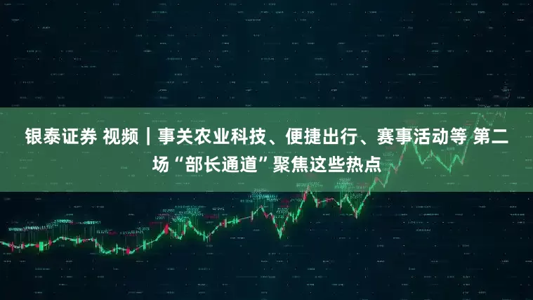 银泰证券 视频｜事关农业科技、便捷出行、赛事活动等 第二场“部长通道”聚焦这些热点