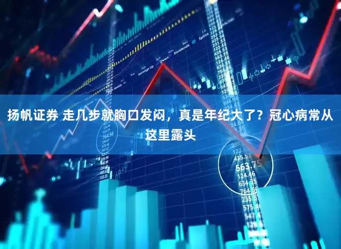 扬帆证券 走几步就胸口发闷，真是年纪大了？冠心病常从这里露头